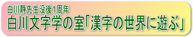 白川文字学の室 「漢字の世界に遊ぶ」